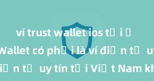 ví trust wallet ios tải ở đâu Trust Wallet có phải là ví điện tử uy tín tại Việt Nam không?