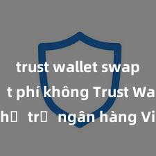 trust wallet swap có mất phí không Trust Wallet có hỗ trợ ngân hàng Việt Nam không?