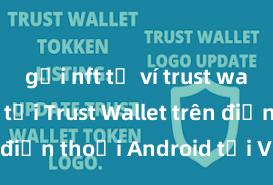 gửi nft từ ví trust wallet Cách tải Trust Wallet trên điện thoại Android tại Việt Nam