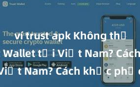 ví trust apk Không thể tải Trust Wallet tại Việt Nam? Cách khắc phục